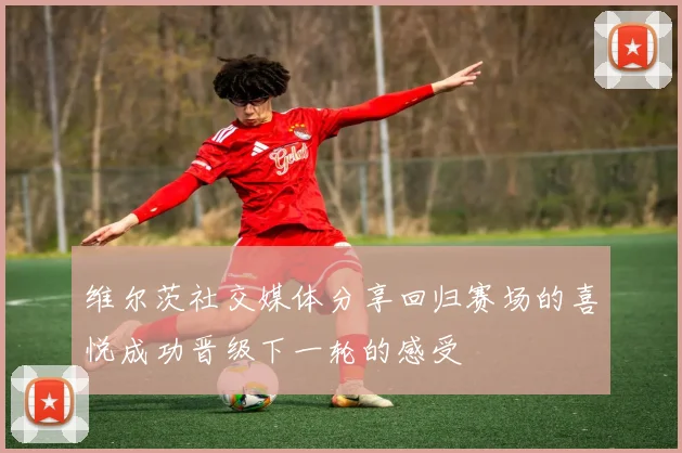 维尔茨社交媒体分享回归赛场的喜悦成功晋级下一轮的感受