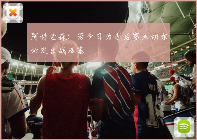 阿特金森：若今日为季后赛米切尔必定出战活塞