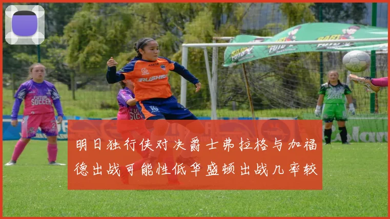 明日独行侠对决爵士弗拉格与加福德出战可能性低华盛顿出战几率较高