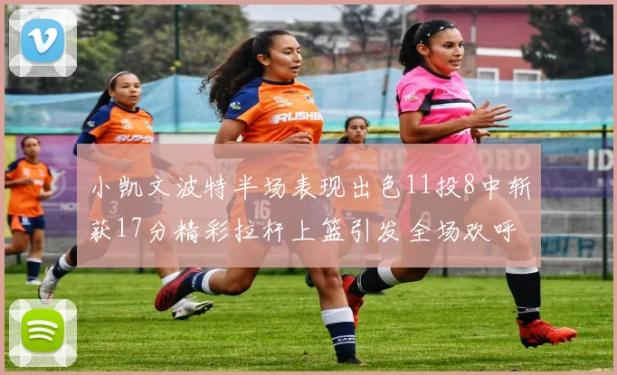 小凯文波特半场表现出色11投8中斩获17分精彩拉杆上篮引发全场欢呼