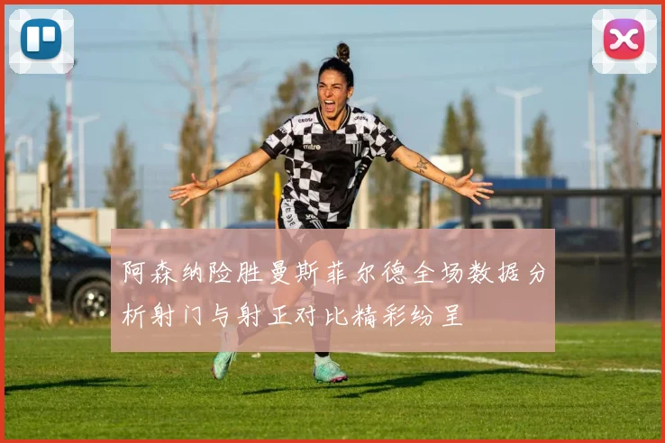 阿森纳险胜曼斯菲尔德全场数据分析射门与射正对比精彩纷呈