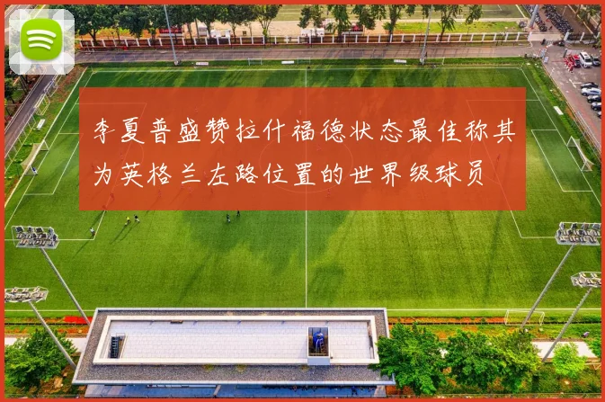 李夏普盛赞拉什福德状态最佳称其为英格兰左路位置的世界级球员