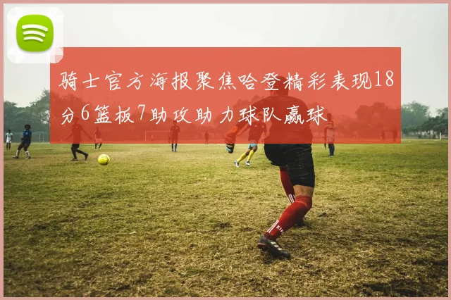 骑士官方海报聚焦哈登精彩表现18分6篮板7助攻助力球队赢球