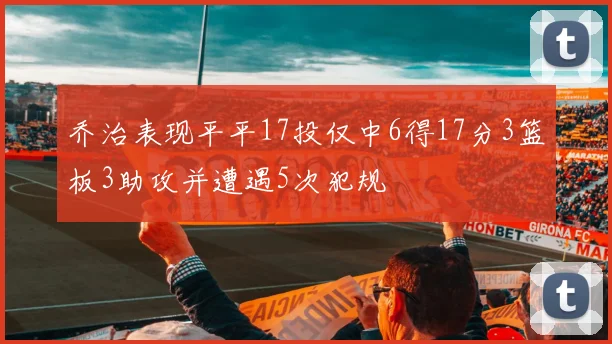 乔治表现平平17投仅中6得17分3篮板3助攻并遭遇5次犯规