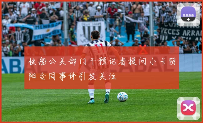 快船公关部门干预记者提问小卡阴阳合同事件引发关注