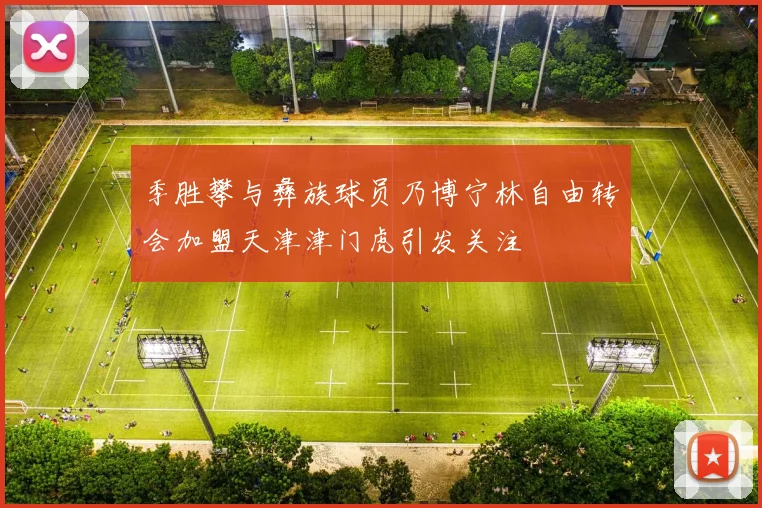 季胜攀与彝族球员乃博宁林自由转会加盟天津津门虎引发关注