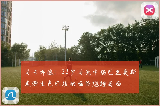 马卡评选：22岁马竞中场巴里奥斯表现出色巴埃纳面临尴尬局面