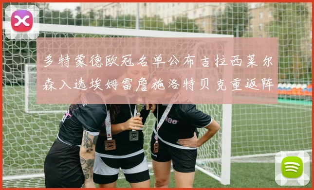 多特蒙德欧冠名单公布吉拉西莱尔森入选埃姆雷詹施洛特贝克重返阵容