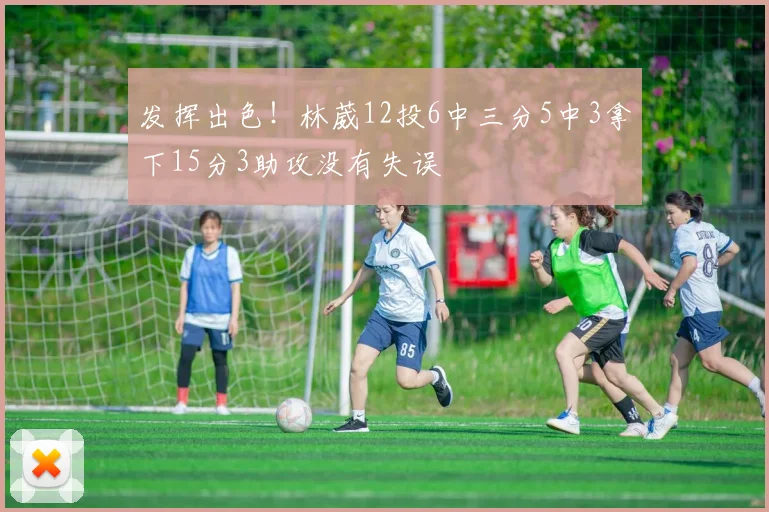 发挥出色！林葳12投6中三分5中3拿下15分3助攻没有失误