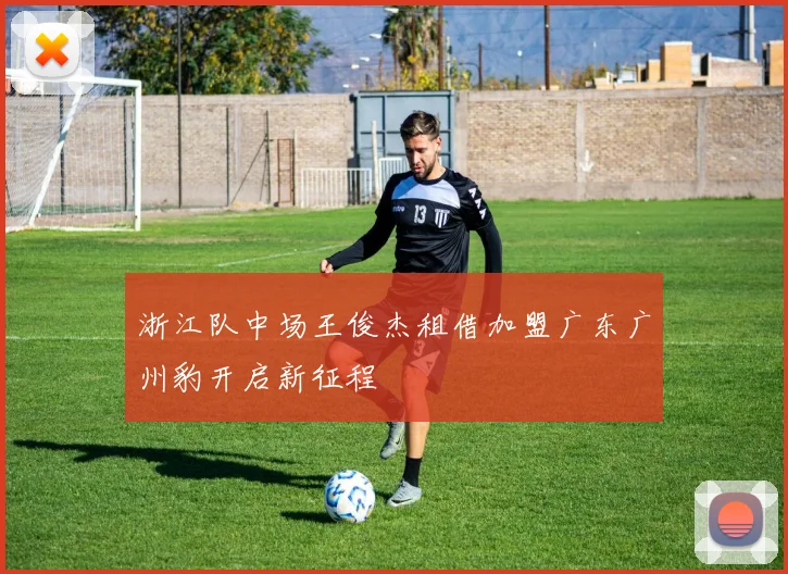 浙江队中场王俊杰租借加盟广东广州豹开启新征程