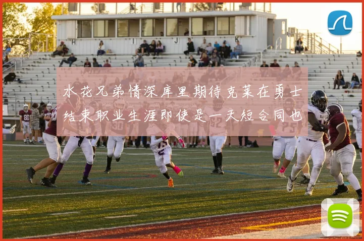 水花兄弟情深库里期待克莱在勇士结束职业生涯即使是一天短合同也无妨