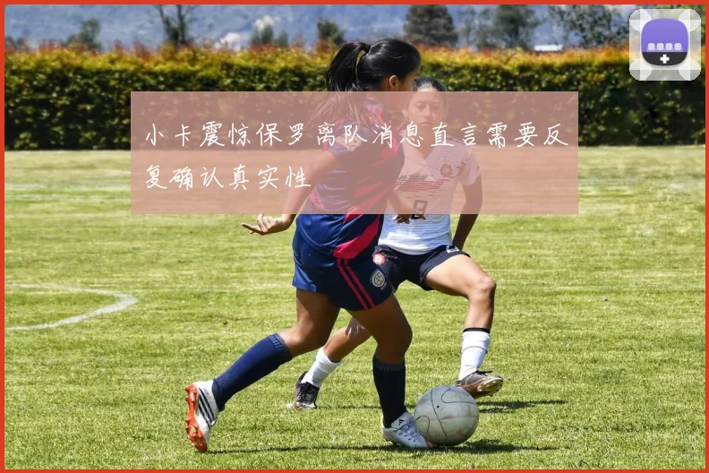 小卡震惊保罗离队消息直言需要反复确认真实性