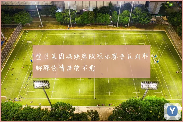 登贝莱因病缺席欧冠比赛舍瓦利耶脚踝伤情持续不愈