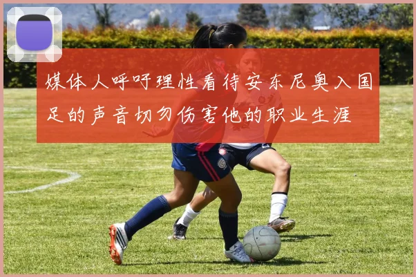媒体人呼吁理性看待安东尼奥入国足的声音切勿伤害他的职业生涯