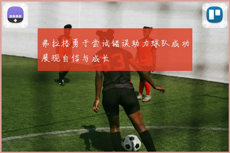 弗拉格勇于尝试错误助力球队成功展现自信与成长