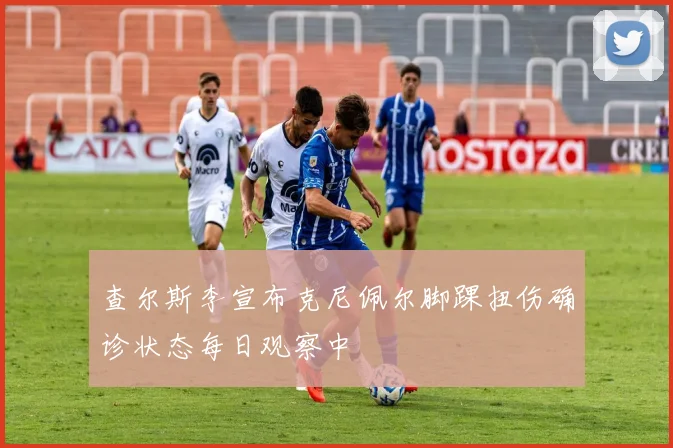 查尔斯李宣布克尼佩尔脚踝扭伤确诊状态每日观察中