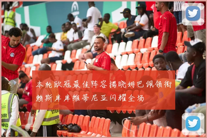 本轮欧冠最佳阵容揭晓姆巴佩领衔赖斯库库维蒂尼亚闪耀全场