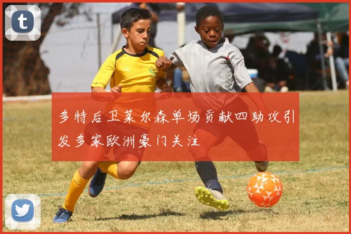 多特后卫莱尔森单场贡献四助攻引发多家欧洲豪门关注