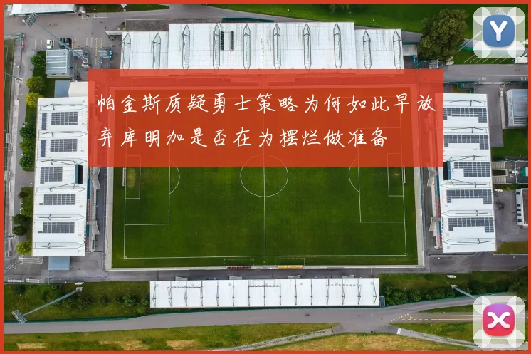 帕金斯质疑勇士策略为何如此早放弃库明加是否在为摆烂做准备