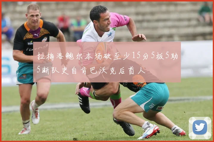 拉梅洛鲍尔本场砍至少15分5板5助5断队史自肯巴沃克后首人