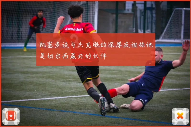 凯塞多谈与杰克逊的深厚友谊称他是切尔西最好的伙伴