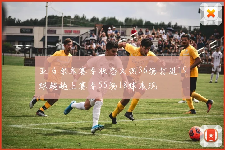 亚马尔本赛季状态火热36场打进19球超越上赛季55场18球表现