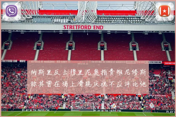 纳斯里反击穆里尼奥指责维尼修斯称其曾在场上滑跪庆祝不应评论他人