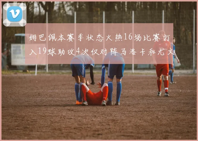 姆巴佩本赛季状态火热16场比赛打入19球助攻4次仅对阵马洛卡和尤文未能破门