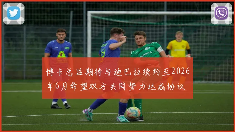 博卡总监期待与迪巴拉续约至2026年6月希望双方共同努力达成协议