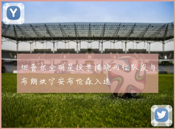 坦普尔全明星投票揭晓两位队友与布朗坎宁安布伦森入选