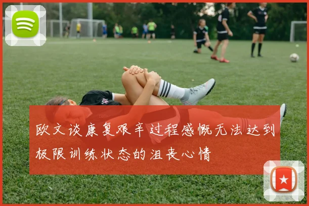 欧文谈康复艰辛过程感慨无法达到极限训练状态的沮丧心情