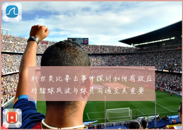科尔类比拳击事件探讨如何有效应对赌球风波与球员沟通至关重要