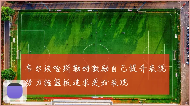 韦尔谈哈斯勒姆激励自己提升表现努力抢篮板追求更好表现
