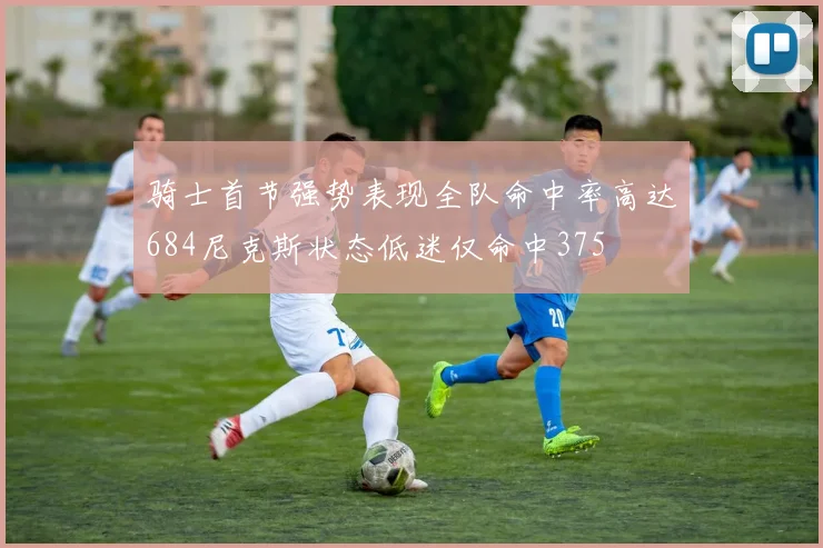 骑士首节强势表现全队命中率高达684尼克斯状态低迷仅命中375