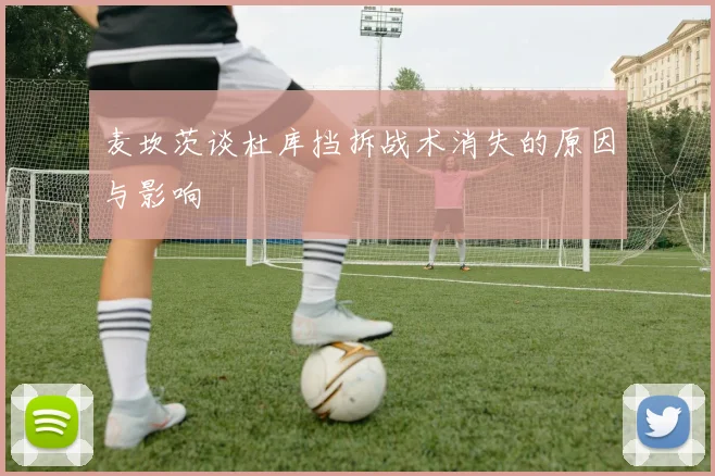 麦坎茨谈杜库挡拆战术消失的原因与影响