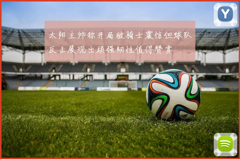 太阳主帅称开局被骑士震惊但球队反击展现出顽强韧性值得赞赏