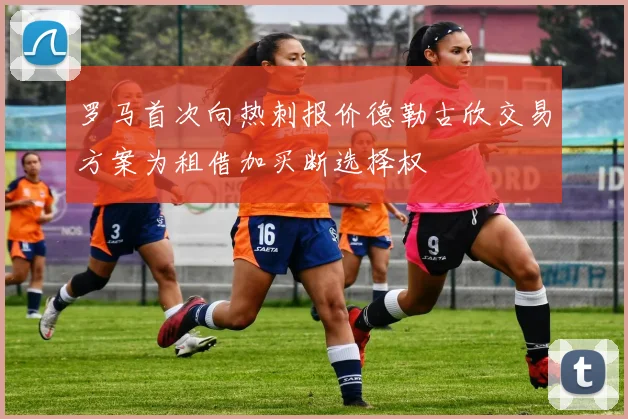 罗马首次向热刺报价德勒古欣交易方案为租借加买断选择权