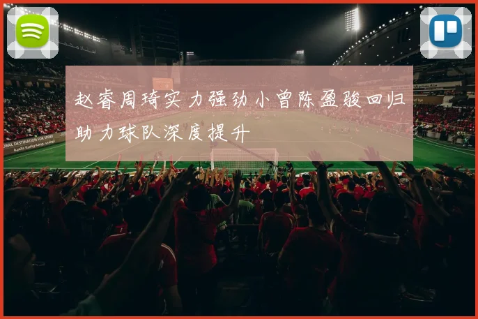 赵睿周琦实力强劲小曾陈盈骏回归助力球队深度提升