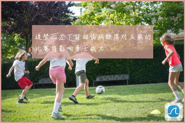 追梦因左下背部伤病缺席对灰熊的比赛将影响勇士战力