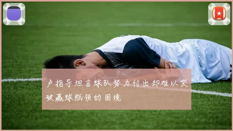 卢指导坦言球队努力付出却难以突破赢球瓶颈的困境