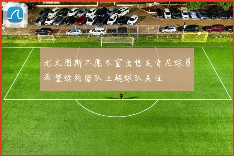 尤文图斯不愿冬窗出售麦肯尼球员希望续约留队土超球队关注