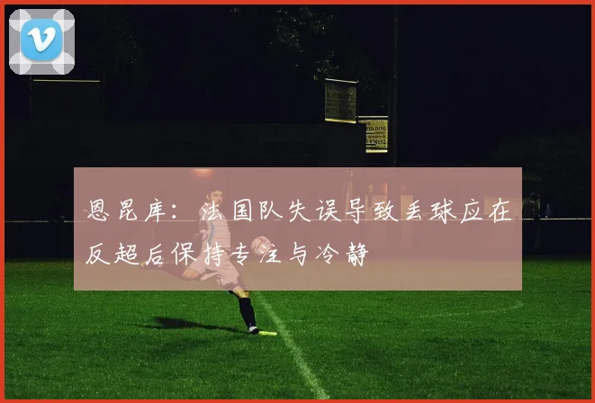 恩昆库：法国队失误导致丢球应在反超后保持专注与冷静