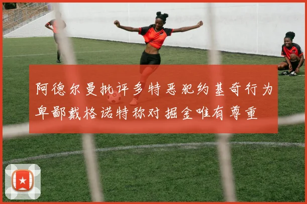 阿德尔曼批评多特恶犯约基奇行为卑鄙戴格诺特称对掘金唯有尊重