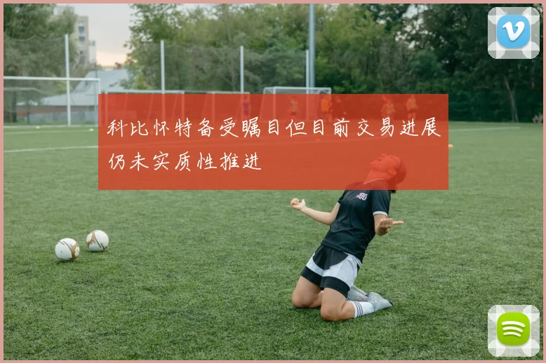 科比怀特备受瞩目但目前交易进展仍未实质性推进