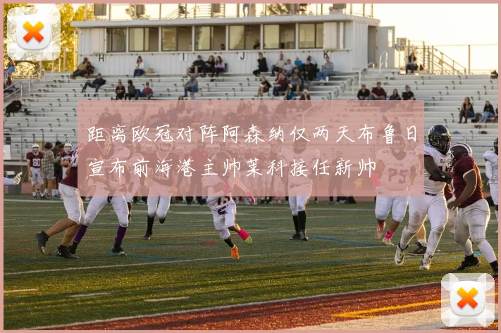 距离欧冠对阵阿森纳仅两天布鲁日宣布前海港主帅莱科接任新帅