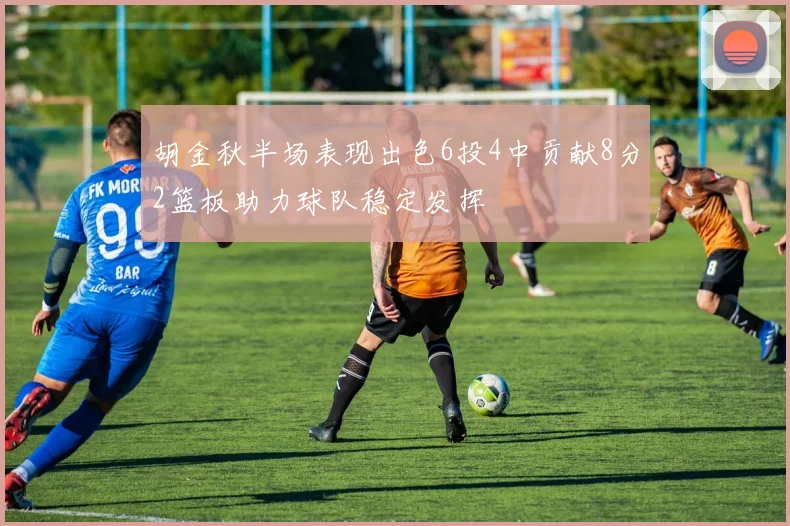 胡金秋半场表现出色6投4中贡献8分2篮板助力球队稳定发挥