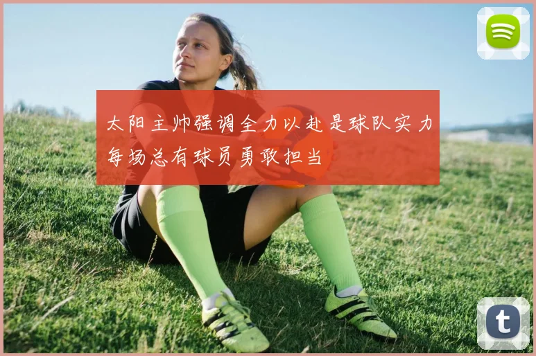 太阳主帅强调全力以赴是球队实力每场总有球员勇敢担当