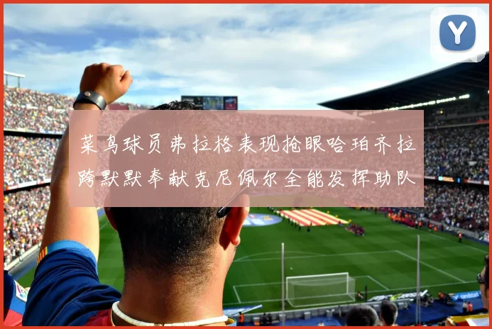 菜鸟球员弗拉格表现抢眼哈珀齐拉跨默默奉献克尼佩尔全能发挥助队取胜