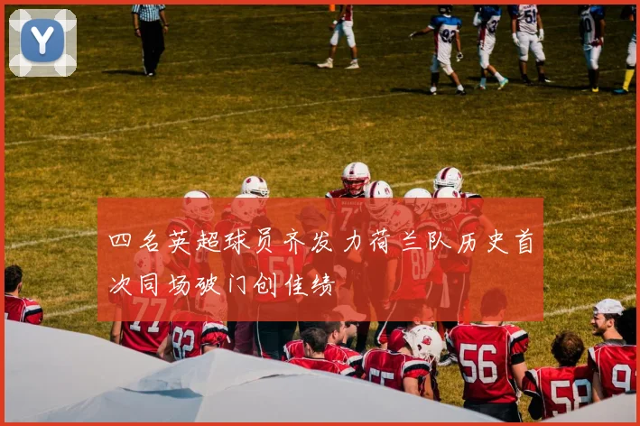 四名英超球员齐发力荷兰队历史首次同场破门创佳绩