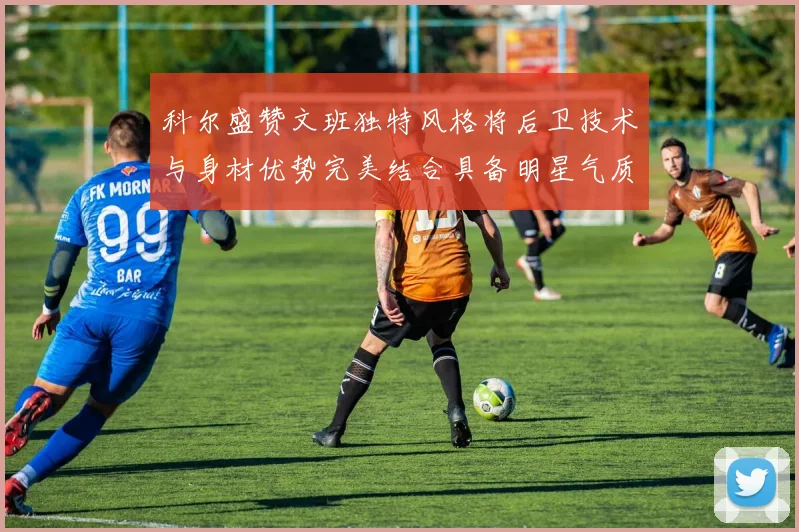 科尔盛赞文班独特风格将后卫技术与身材优势完美结合具备明星气质与球队形象
